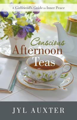 Conscious Afternoon Teas: A Girlfriend's Guide to Inner Peace by Auxter, Jyl