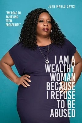 I Am a Wealthy Woman Because I Refuse to Be Abused: My Road to Achieving Total Prosperity by Davis, Jean Marlo