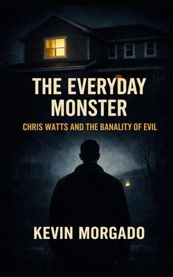 The Everyday Monster: Chris Watts And The Banality Of Evil by Morgado, Kevin