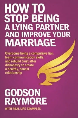 How to Stop Being a Lying Partner and Improve Your Marriage: Overcome Being A Compulsive Liar, Learn Communication Skills, and Rebuild Trust After Dis by Raymore, Godson