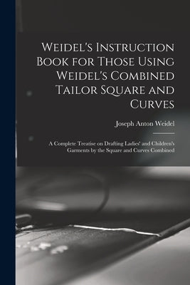 Weidel's Instruction Book for Those Using Weidel's Combined Tailor Square and Curves; a Complete Treatise on Drafting Ladies' and Children's Garments by Weidel, Joseph Anton