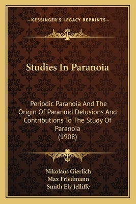 Studies In Paranoia: Periodic Paranoia And The Origin Of Paranoid Delusions And Contributions To The Study Of Paranoia (1908) by Gierlich, Nikolaus