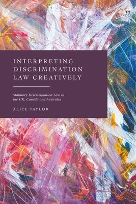 Interpreting Discrimination Law Creatively: Statutory Discrimination Law in the UK, Canada and Australia by Taylor, Alice