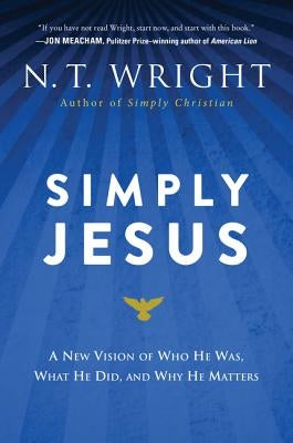 Simply Jesus: A New Vision of Who He Was, What He Did, and Why He Matters by Wright, N. T.