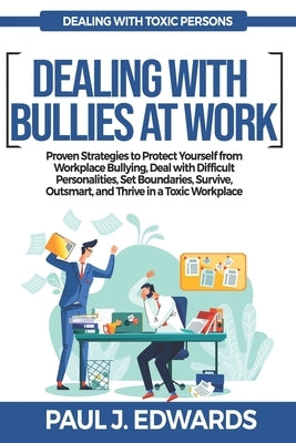 Dealing with Bullies at Work: Proven Strategies to Protect Yourself from Workplace Bullying, Deal with Difficult Personalities, Set Boundaries, Surviv by J. Edwards, Paul