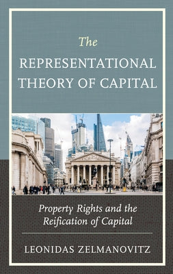 The Representational Theory of Capital: Property Rights and the Reification of Capital by Zelmanovitz, Leonidas