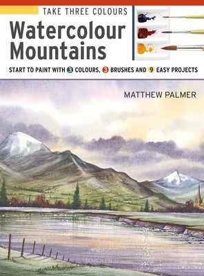 Take Three Colours: Mountains in Watercolour: Start to Paint with 3 Colours, 3 Brushes and 9 Easy Projects by Palmer, Matthew