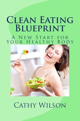 Clean Eating Blueprint: A New Start for Your Healthy Body by Wilson, Cathy