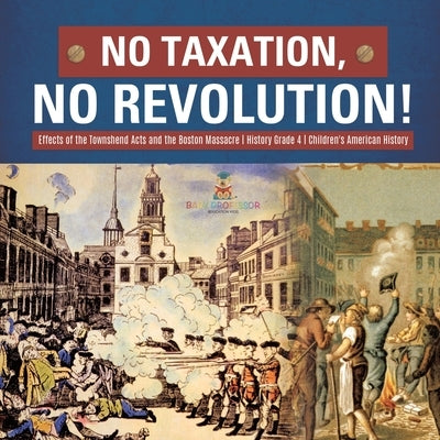 No Taxation, No Revolution! Effects of the Townshend Acts and the Boston Massacre History Grade 4 Children's American History by Baby Professor