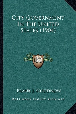 City Government In The United States (1904) by Goodnow, Frank J.