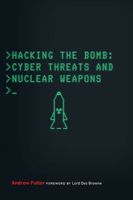 Hacking the Bomb: Cyber Threats and Nuclear Weapons by Futter, Andrew