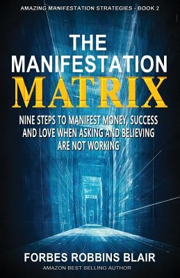 The Manifestation Matrix: Nine Steps to Manifest Money, Success & Love - When Asking and Believing Are Not Working by Morrison, Rob