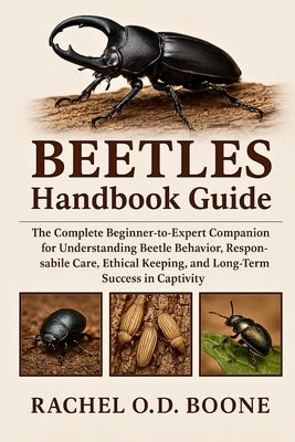 Beetles Handbook Guide: The Complete Beginner-to-Expert Companion for Understanding Beetle Behavior, Responsible Care, Ethical Keeping, and Long-Term by O. D. Boone, Rachel
