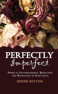 Perfectly Imperfect: Poems of Encouragement, Reflection and Revelation of God's Love by Sutton, Denise