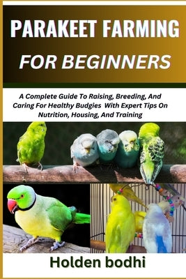 Parakeet Farming for Beginner: A Complete Guide To Raising, Breeding, And Caring For Healthy Budgies With Expert Tips On Nutrition, Housing, And Trai by Bodhi, Holden