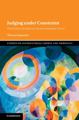 Judging Under Constraint: The Politics of Deference by International Courts by Squatrito, Theresa