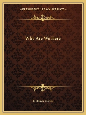 Why Are We Here by Curtiss, F. Homer