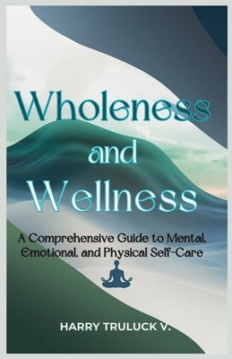 Wholeness and Wellness: A Comprehensive Guide to Mental, Emotional and Physical Self-Care by Harry, Truluck V.
