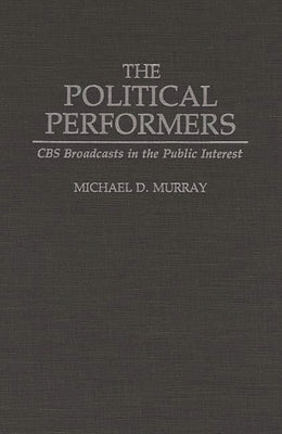 The Political Performers: CBS Broadcasts in the Public Interest by Murray, Michael D.