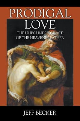 Prodigal Love: The Unbounded Grace of the Heavenly Father by Becker, Jeff