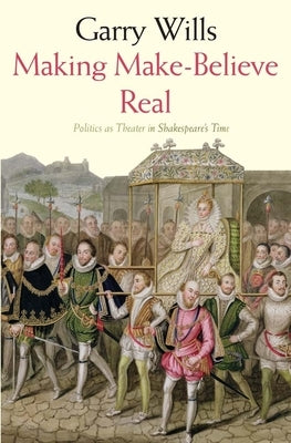 Making Make-Believe Real: Politics as Theater in Shakespeare's Time by Wills, Garry