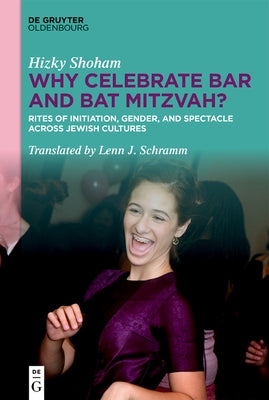 Why Celebrate Bar and Bat Mitzvah?: Rites of Initiation, Gender, and Spectacle Across Jewish Cultures by Shoham, Hizky