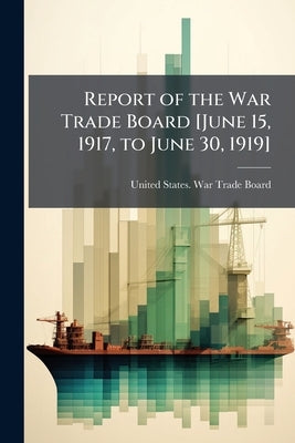Report of the War Trade Board [June 15, 1917, to June 30, 1919] by United States War Trade Board