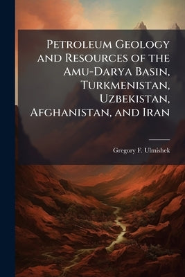 Petroleum Geology and Resources of the Amu-Darya Basin, Turkmenistan, Uzbekistan, Afghanistan, and Iran by Ulmishek, Gregory F.