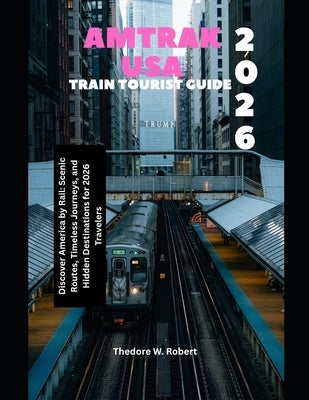 Amtrak USA Train Tourist Guide 2026: Discover America by Rail: Scenic Routes, Timeless Journeys, and Hidden Destinations for 2026 Travelers by Robert, Theodore W.