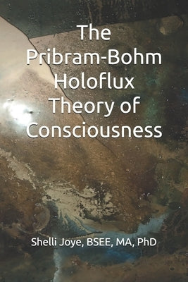 The Pribram-Bohm Holoflux Theory of Consciousness by Joye, Shelli Renee