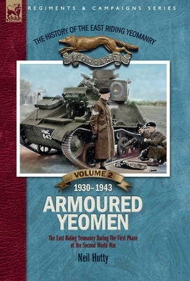 The History of the East Riding Yeomanry VOLUME 2: Armoured Yeomen:: The East Riding Yeomanry in the Opening Phase of the Second World War 1930-1943 by Hutty, Neil