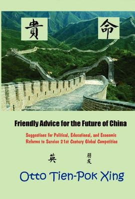 Friendly Advice for the Future of China: Suggestions for Political, Educational, and Economic Reforms to Survive 21st Century Global Competition by Xing, Otto Tien-Pok