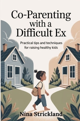 Co-parenting with a Difficult Ex: Practical Tips and Techniques for Raising Healthy Kids by Strickland, Nina