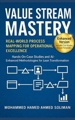 Value Stream Mastery: Real-World Process Mapping for Operational Excellence by Soliman, Mohammed Hamed Ahmed