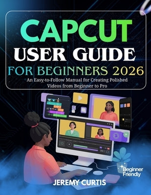 Capcut User Guide for Beginners 2026: An Easy-to-Follow Manual for Creating Polished Videos from Beginner to Pro by Curtis, Jeremy