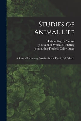 Studies of Animal Life: a Series of Laboratory Exercises for the Use of High Schools by Walter, Herbert Eugene B. 1867