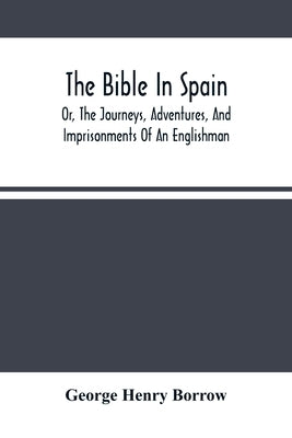 The Bible In Spain: Or, The Journeys, Adventures, And Imprisonments Of An Englishman, In An Attempt To Circulate The Scriptures In The Pen by Henry Borrow, George