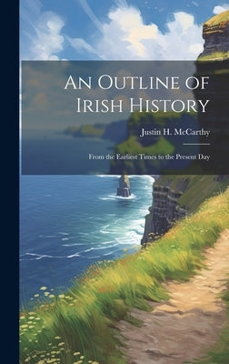 An Outline of Irish History: From the Earliest Times to the Present Day by McCarthy, Justin H. 1860-1936