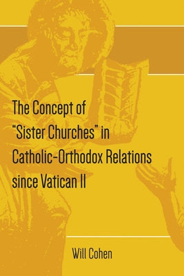 The Concept of "Sister Churches" in Catholic-Orthodox Relations since Vatican II by Cohen, Will T.