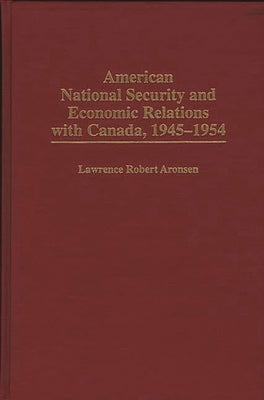 American National Security and Economic Relations with Canada, 1945-1954 by Aronsen, Lawrence Robert