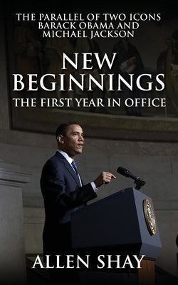 New Beginnings: The First Year in Office the Parallel of Two Icons Barack Obama and Michael Jackson by Shay, Allen