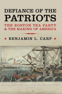Defiance of the Patriots: The Boston Tea Party & the Making of America by Carp, Benjamin L.