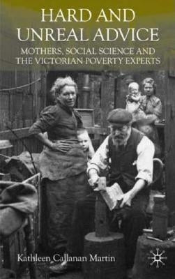 Hard and Unreal Advice: Mothers, Social Science and the Victorian Poverty Experts by Martin, K.