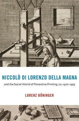 Niccolò Di Lorenzo Della Magna and the Social World of Florentine Printing, Ca. 1470-1493 by Böninger, Lorenz
