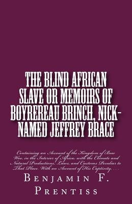 The Blind African Slave: Or Memoirs of Boyrereau Brinch, Nick-named Jeffrey Brace: Containing an Account of the Kingdom of Bow Woo, in the Inte by Prentiss, Benjamin F.