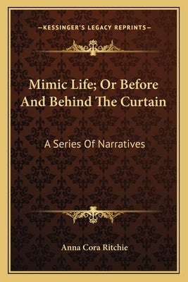 Mimic Life; Or Before And Behind The Curtain: A Series Of Narratives by Ritchie, Anna Cora