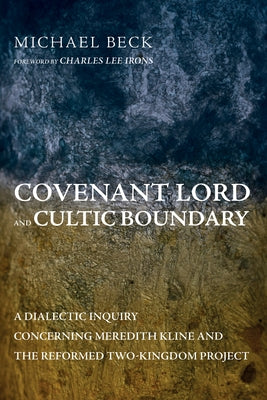 Covenant Lord and Cultic Boundary: A Dialectic Inquiry Concerning Meredith Kline and the Reformed Two-Kingdom Project by Beck, Michael