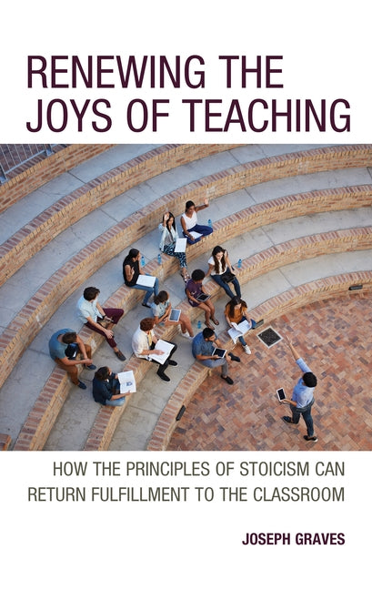 Renewing the Joys of Teaching: How the Principles of Stoicism Can Return Fulfillment to the Classroom by Graves, Joseph