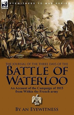 The Journal of the Three Days of the Battle of Waterloo: An Account of the Campaign of 1815 from Within the French Army by An Eyewitness