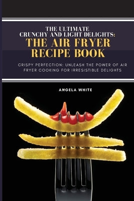 Crunchy and Light Delights: Crispy Perfection: Unleash the Power of Air Fryer Cooking for Irresistible Delights. by White, Angela
